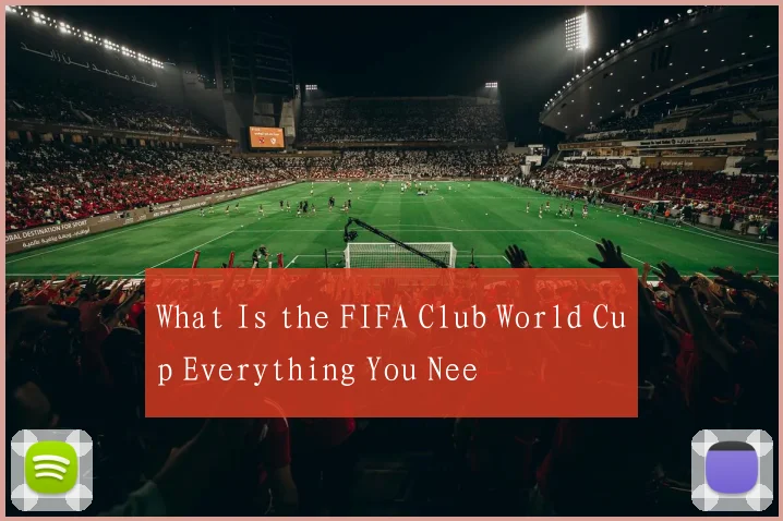 What Is the FIFA Club World Cup Everything You Nee