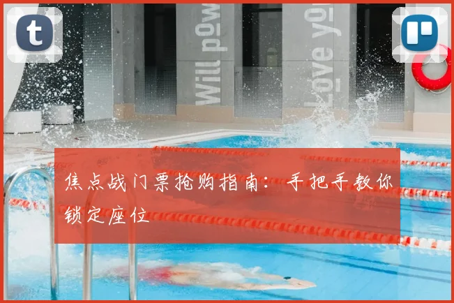 焦点战门票抢购指南:手把手教你锁定座位