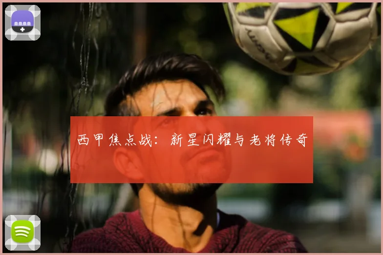 西甲焦点战:新星闪耀与老将传奇