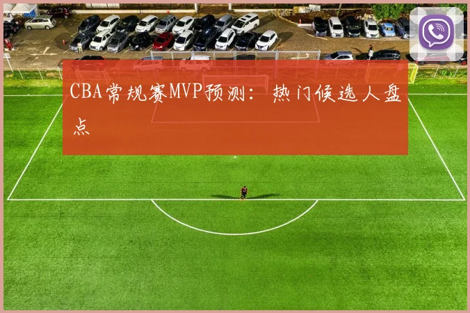 CBA常规赛MVP预测：热门候选人盘点