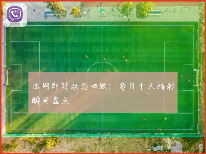 法网即时动态回顾:每日十大精彩瞬间盘点