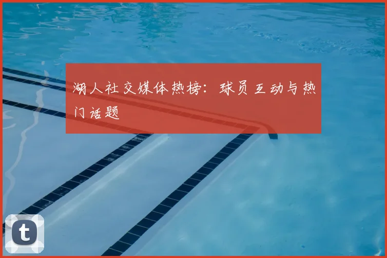 湖人社交媒体热榜：球员互动与热门话题