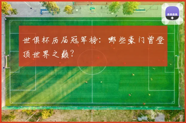 世俱杯历届冠军榜：哪些豪门曾登顶世界之巅？