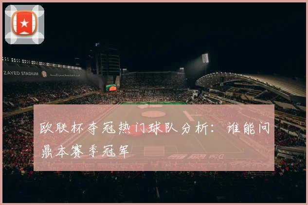 欧联杯夺冠热门球队分析：谁能问鼎本赛季冠军