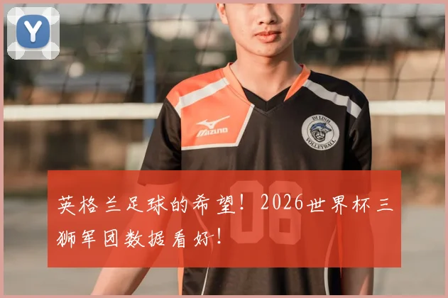 英格兰足球的希望！2026世界杯三狮军团数据看好！