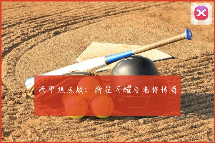 西甲焦点战:新星闪耀与老将传奇