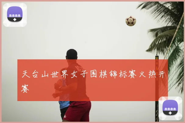 天台山世界女子围棋锦标赛火热开赛