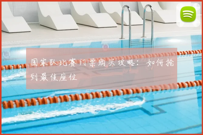 国家队比赛门票购买攻略：如何抢到最佳座位