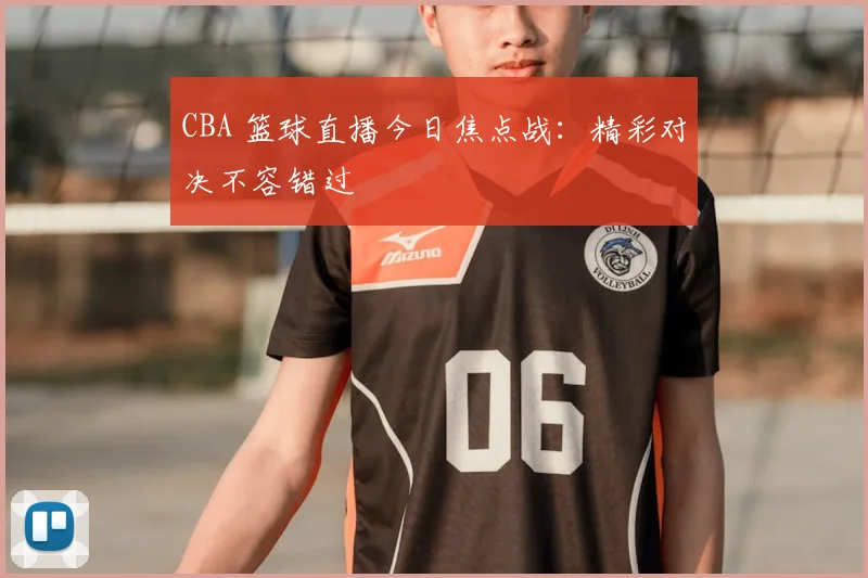 CBA 篮球直播今日焦点战:精彩对决不容错过