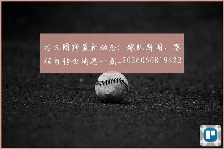 尤文图斯最新动态:球队新闻、赛程与转会消息一览_20260608194225