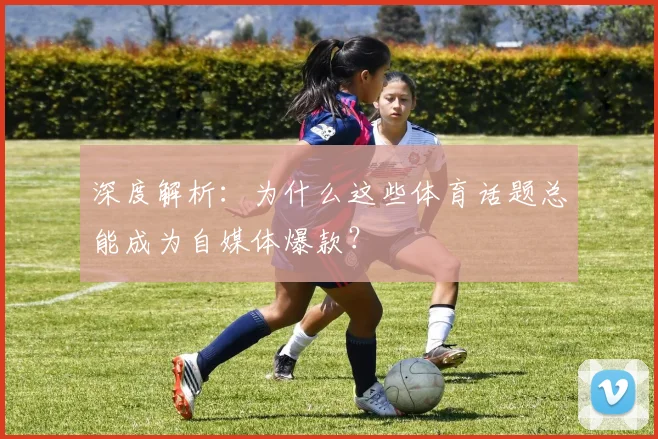 深度解析：为什么这些体育话题总能成为自媒体爆款？