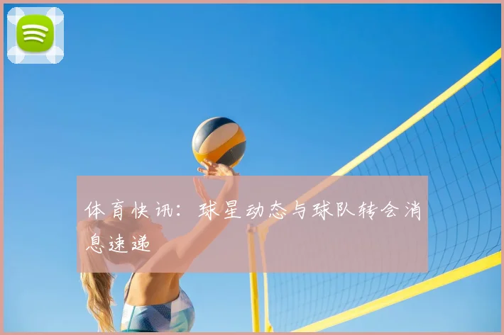 体育快讯：球星动态与球队转会消息速递
