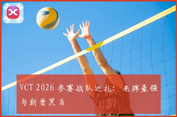 VCT 2026 参赛战队巡礼：老牌豪强与新晋黑马