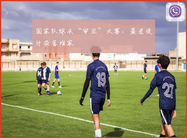 国家队球衣“审丑”大赛，最差设计花落谁家
