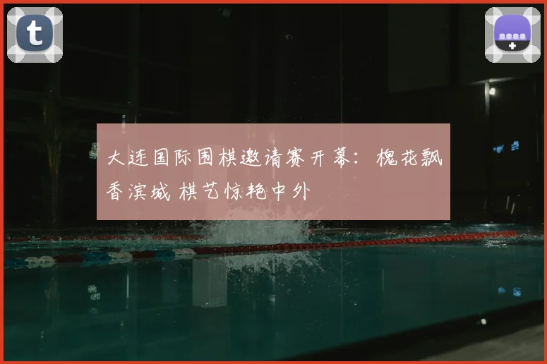 大连国际围棋邀请赛开幕：槐花飘香滨城 棋艺惊艳中外
