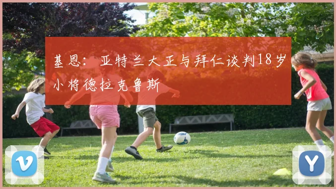 基恩：亚特兰大正与拜仁谈判18岁小将德拉克鲁斯
