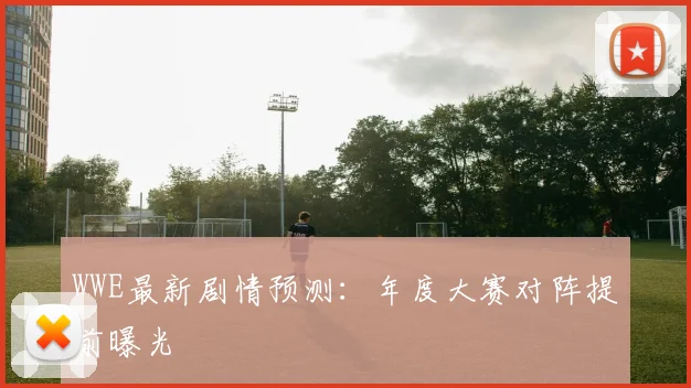 WWE最新剧情预测：年度大赛对阵提前曝光