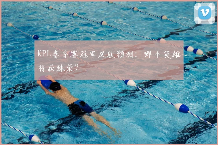 KPL春季赛冠军皮肤预测:哪个英雄将获殊荣?