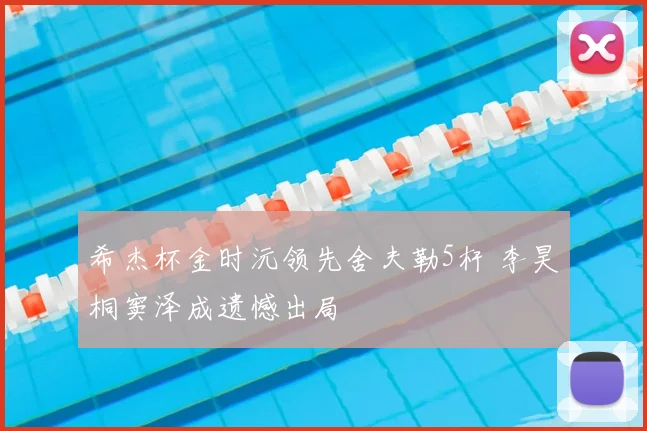希杰杯金时沅领先舍夫勒5杆 李昊桐窦泽成遗憾出局