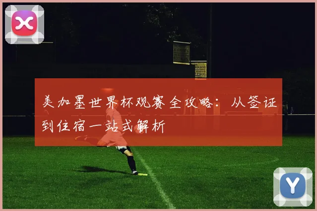 美加墨世界杯观赛全攻略：从签证到住宿一站式解析