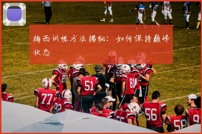 梅西训练方法揭秘:如何保持巅峰状态