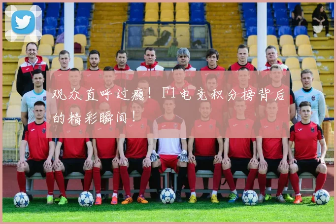 观众直呼过瘾！F1电竞积分榜背后的精彩瞬间！