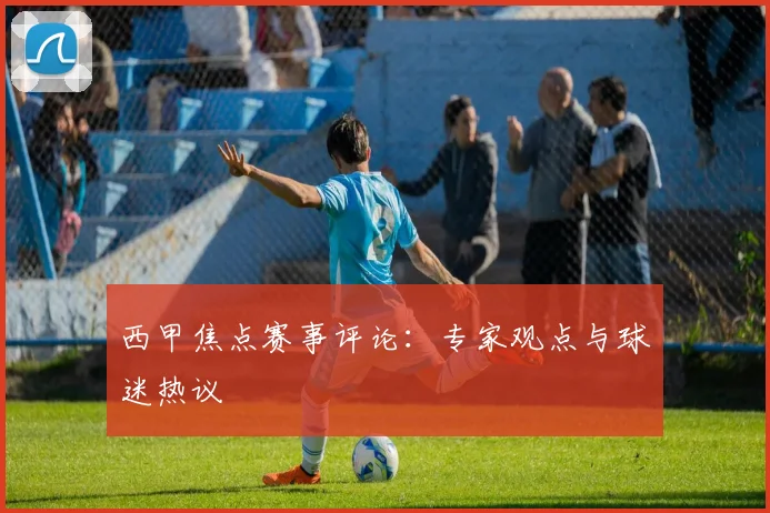 西甲焦点赛事评论：专家观点与球迷热议