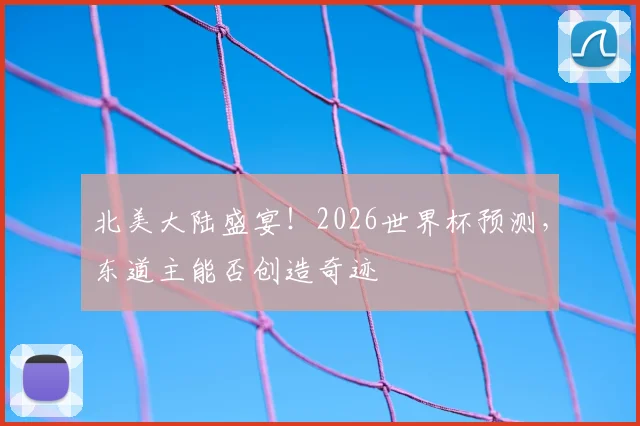北美大陆盛宴！2026世界杯预测，东道主能否创造奇迹