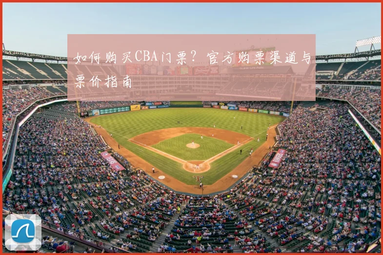 如何购买CBA门票?官方购票渠道与票价指南