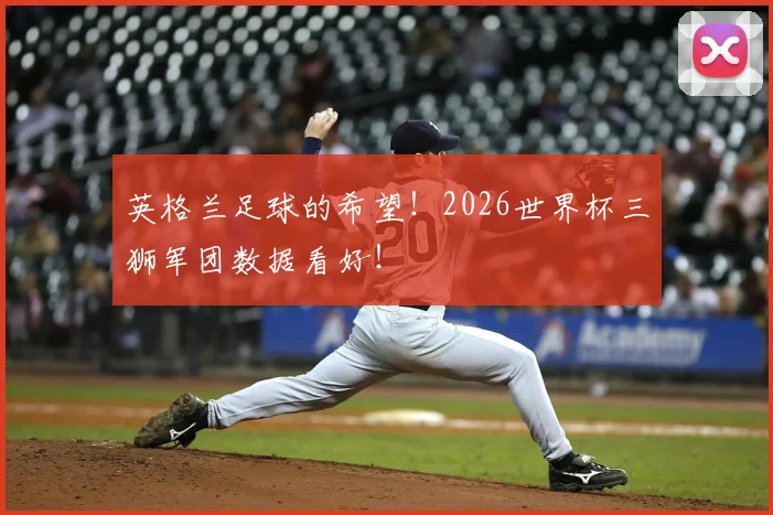 英格兰足球的希望!2026世界杯三狮军团数据看好!