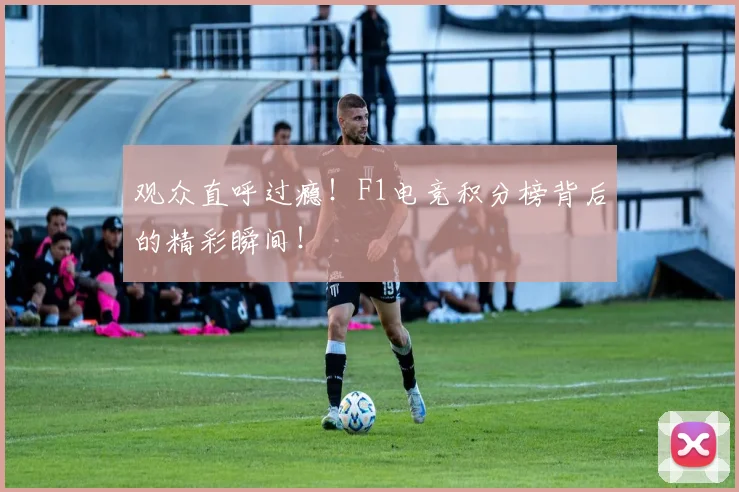 观众直呼过瘾!F1电竞积分榜背后的精彩瞬间!