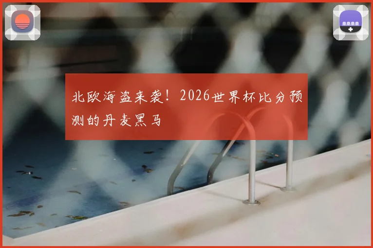 北欧海盗来袭！2026世界杯比分预测的丹麦黑马