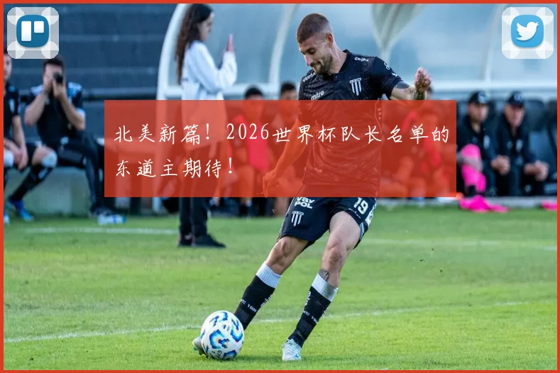 北美新篇！2026世界杯队长名单的东道主期待！