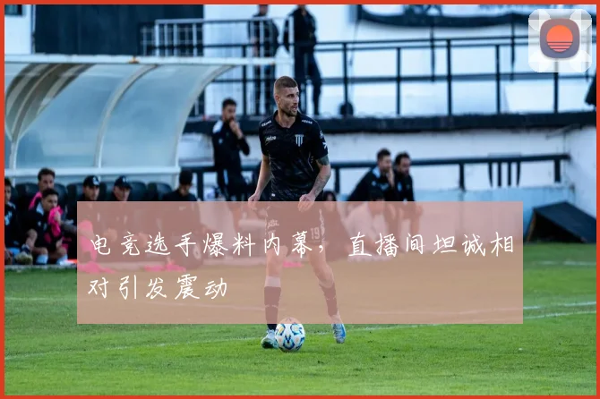 电竞选手爆料内幕，直播间坦诚相对引发震动