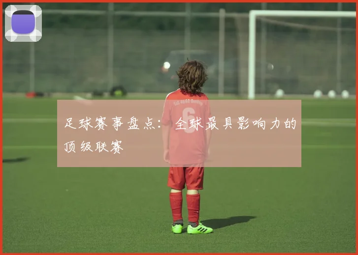 足球赛事盘点:全球最具影响力的顶级联赛