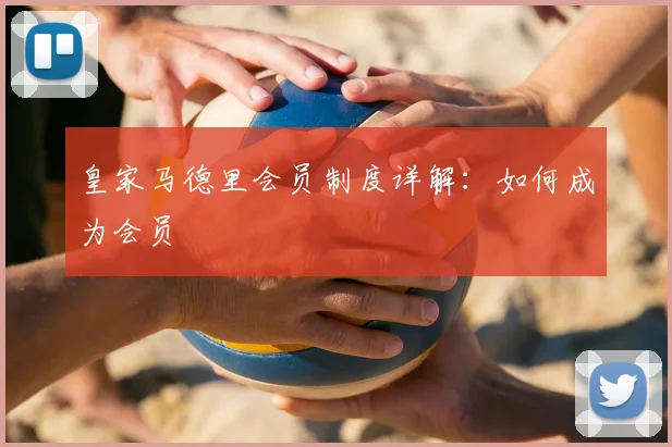 皇家马德里会员制度详解：如何成为会员