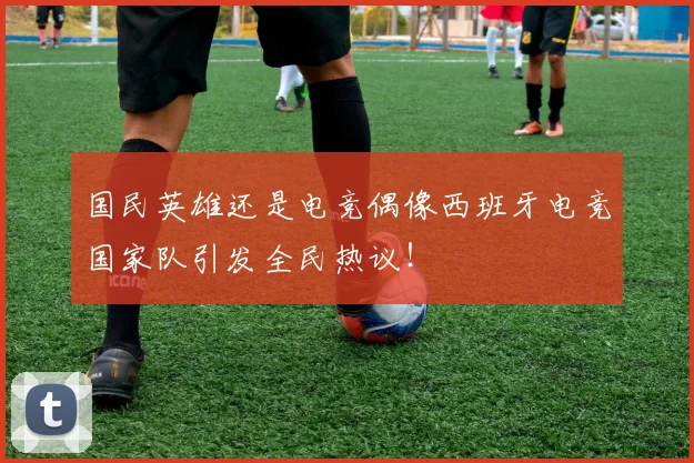 国民英雄还是电竞偶像西班牙电竞国家队引发全民热议！